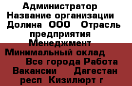 Администратор › Название организации ­ Долина, ООО › Отрасль предприятия ­ Менеджмент › Минимальный оклад ­ 20 000 - Все города Работа » Вакансии   . Дагестан респ.,Кизилюрт г.